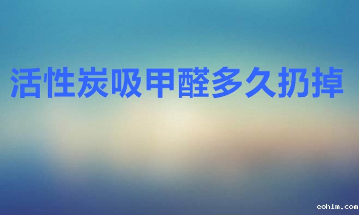 活性炭吸甲醛多久扔掉（活性炭多久更换一次）