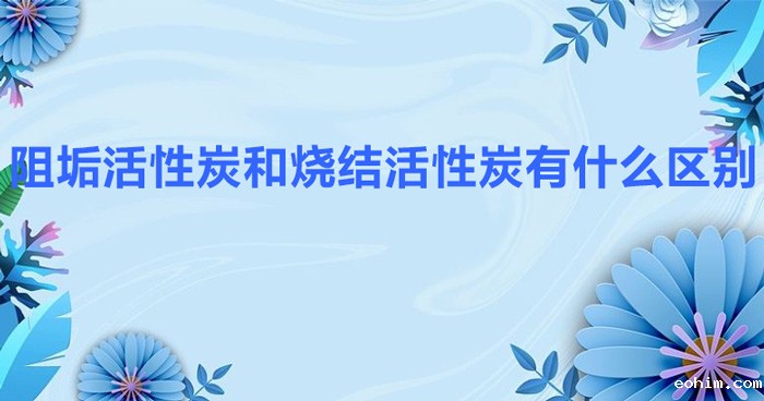 阻垢活性炭和烧结活性炭有什么区别?