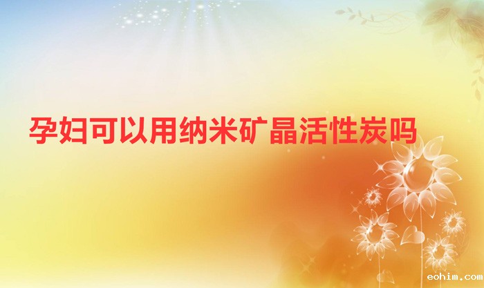 孕妇可以用纳米矿晶活性炭吗