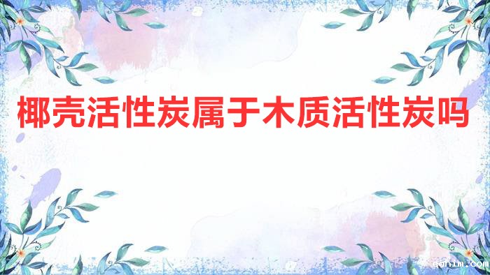 椰壳活性炭属于木质活性炭吗?