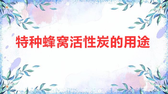 特种蜂窝活性炭的用途（特种蜂窝活性炭的特性和作用）