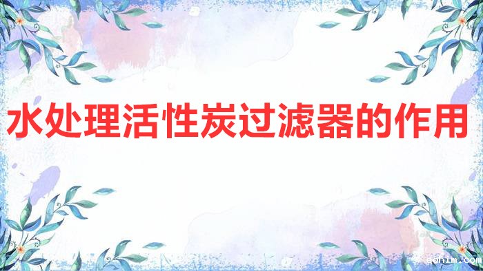 水处理活性炭过滤器的作用（活性炭过滤器的工作原理及作用介绍）