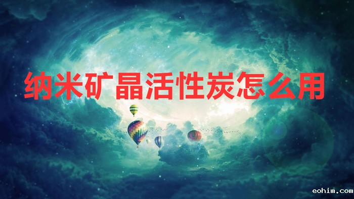 纳米矿晶活性炭怎么用(纳米矿晶活性炭正确的使用方法)