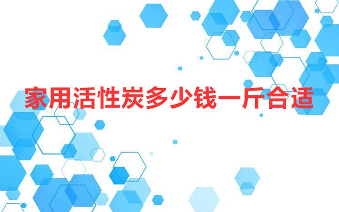 家用活性炭多少钱一斤合适（家用活性炭多少钱一斤）