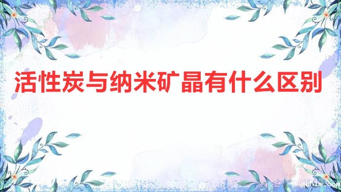 活性炭与纳米矿晶有什么区别