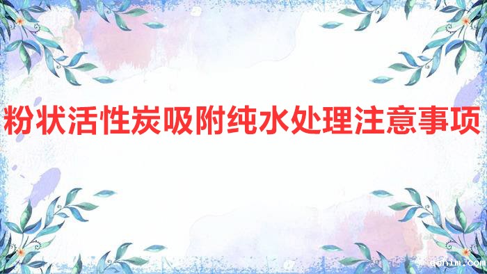 粉状活性炭吸附纯水处理注意事项(雷竞技网址ios在水处理中的应用)