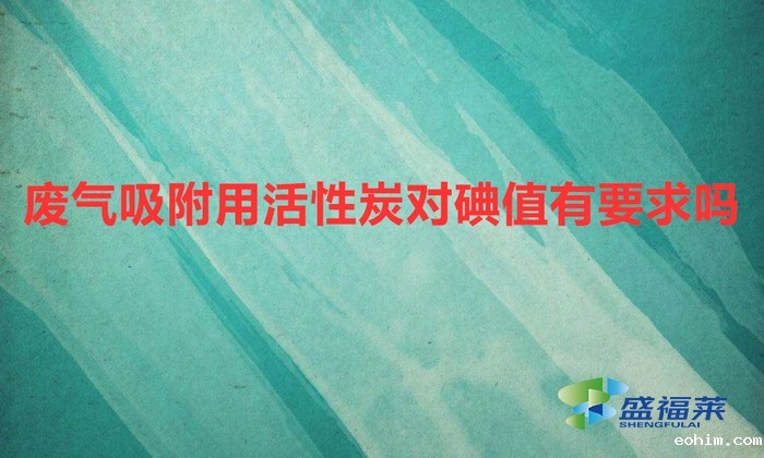 废气吸附用活性炭对碘值有要求吗