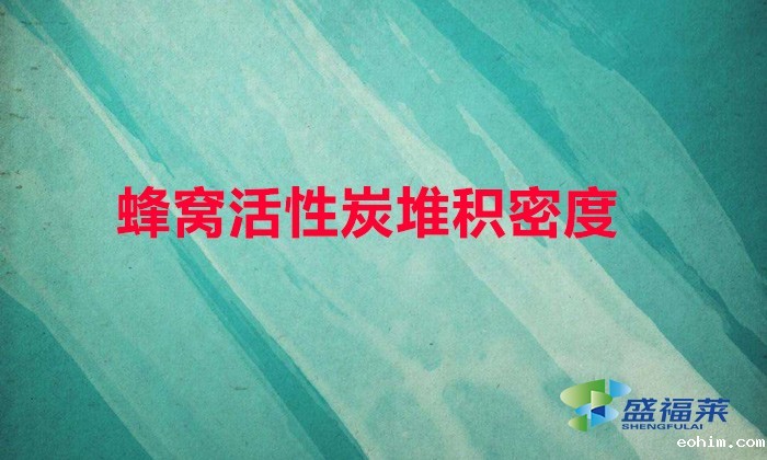蜂窝活性炭堆积密度（蜂窝活性炭的密度是多少）