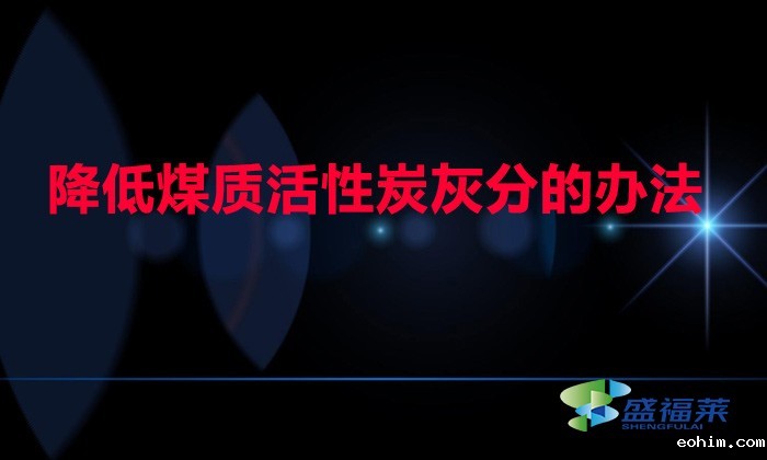 煤质活性炭灰分高如何降低(降低煤质活性炭灰分的办法)