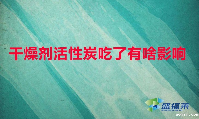 干燥剂活性炭吃了有啥影响（误食干燥剂有哪些危害）