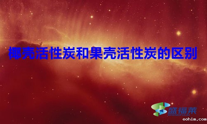 椰壳活性炭和果壳活性炭的区别(椰壳活性炭和果壳活性炭有哪些不同)