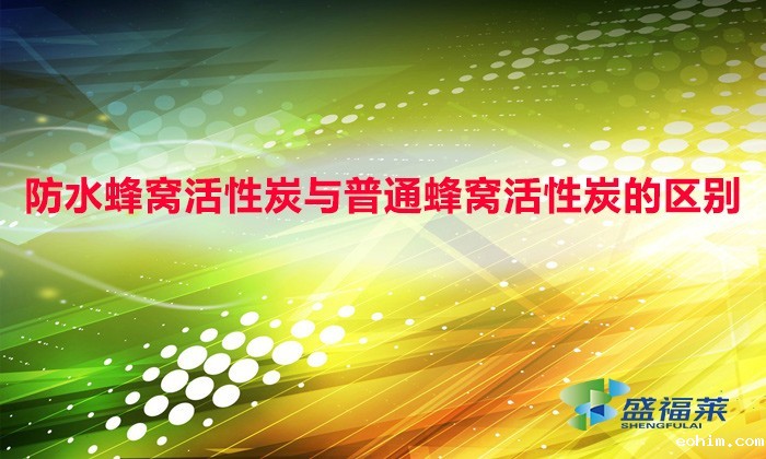 防水蜂窝活性炭与普通蜂窝活性炭的区别