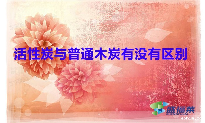 活性炭与普通木炭有没有区别（活性炭与普通木炭的区别）