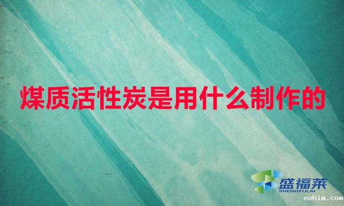 煤质活性炭是用什么制作的(煤质活性炭原料怎么辨别真假)