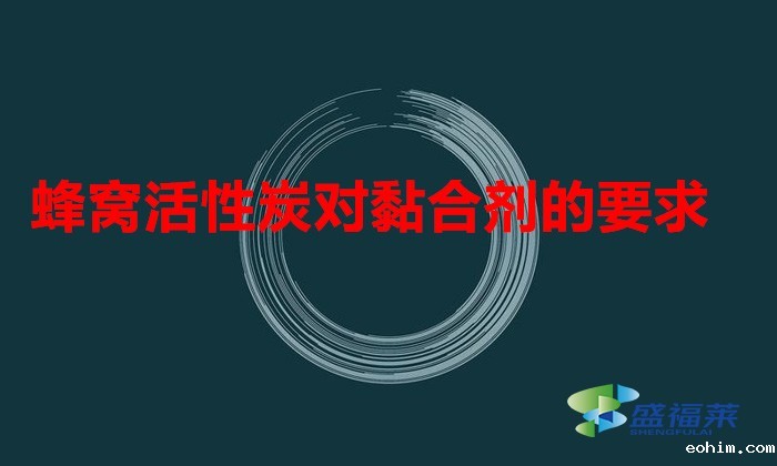 蜂窝活性炭对黏合剂的要求（蜂窝活性炭用什么样的粘合剂好）