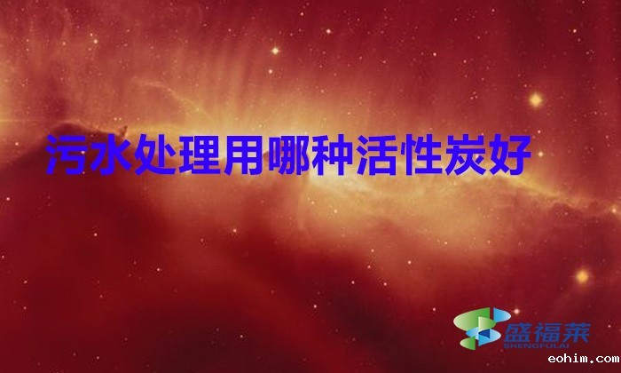 污水处理用哪种活性炭好?(雷竞技网址ios在污水处理中的应用)