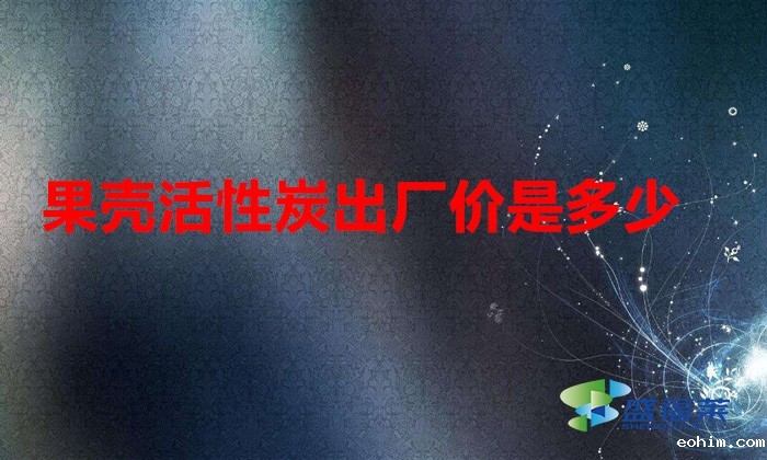 果壳活性炭出厂价是多少(果壳活性炭价格多少钱一吨)