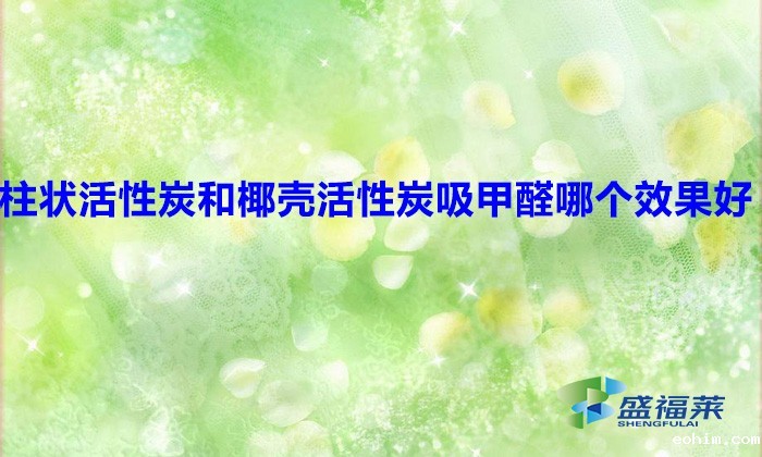 柱状活性炭和椰壳活性炭吸甲醛哪个效果好