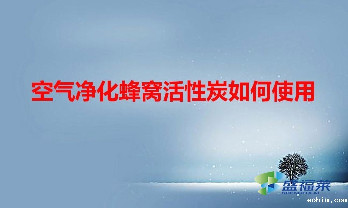 空气净化蜂窝活性炭如何使用(蜂窝活性炭的使用方法)