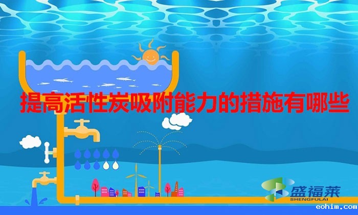 提高活性炭吸附能力的措施有哪些(如何增强活性炭的吸附性)