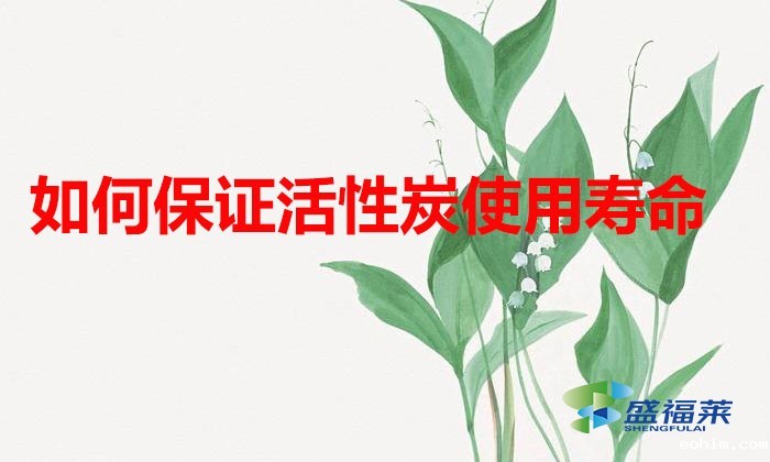 如何保证活性炭使用寿命（延长活性炭寿命的方法）