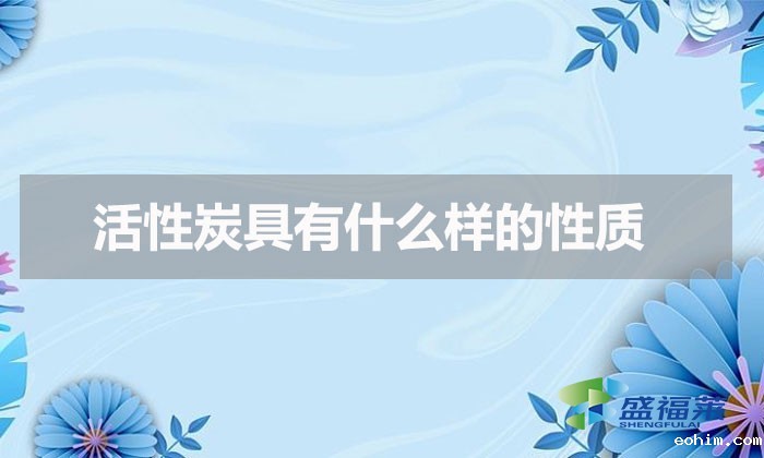 活性炭具有什么样的性质（活性炭具有的化学性质）