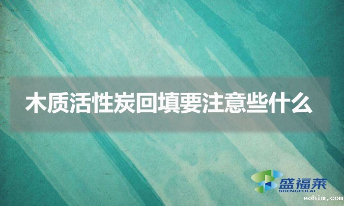 木质活性炭回填要注意些什么(木质活性炭回填方法)