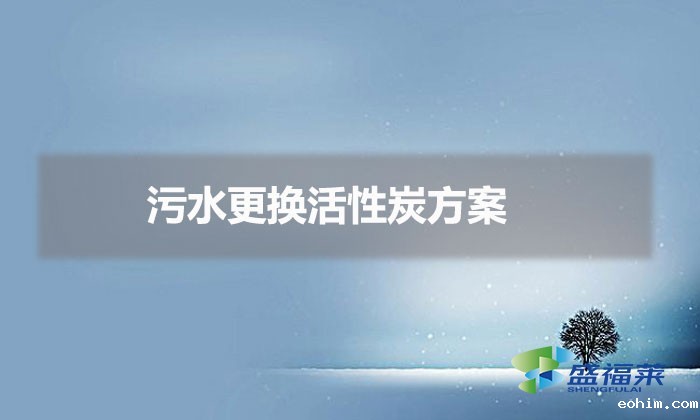 活性炭在污水处理中的处理方法(污水更换活性炭方案)