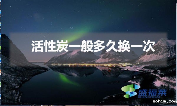 更换活性炭的时间间隔（活性炭一般多久换一次）