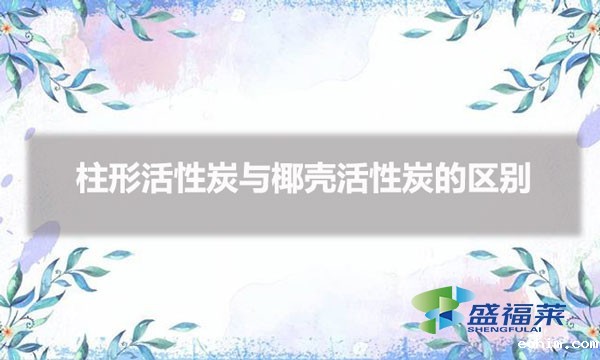 活性炭圆柱的好还是椰壳的好（柱形活性炭与椰壳活性炭的区别）