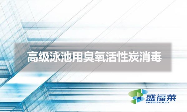 高级泳池用臭氧活性炭消毒（活性炭在泳池消毒的应用）