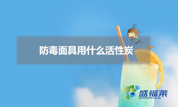 防毒面具用什么活性炭(防毒面具怎么挑选活性炭)