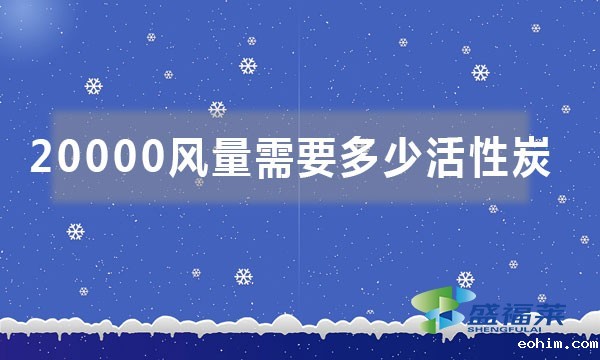20000风量需要多少活性炭（如何按照风量来计算活性炭吨位）