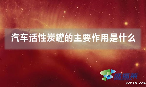 汽车活性炭罐的主要作用是什么