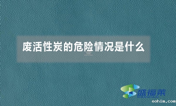 废活性炭的危险情况是什么（废活性炭的危害体现在哪里）