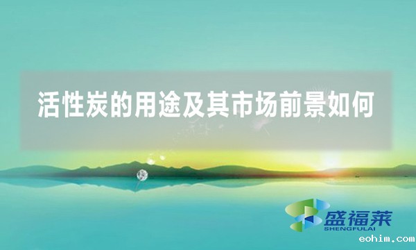 活性炭的用途及其市场前景如何