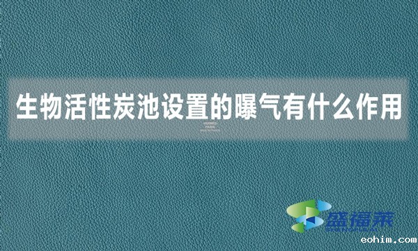 生物活性炭池设置的曝气有什么作用