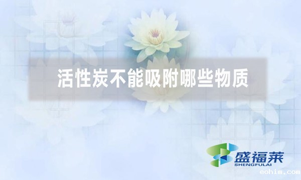 活性炭不能吸附哪些物质