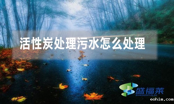 活性炭处理污水怎么处理（污水厂怎么使用活性炭）