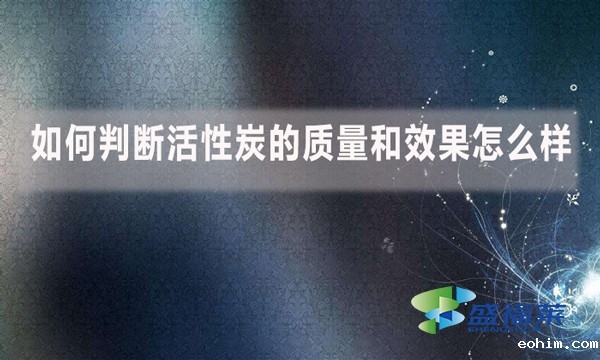 如何判断活性炭的质量和效果怎么样
