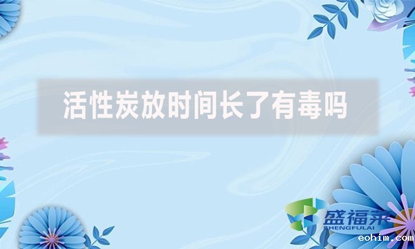 活性炭放时间长了有毒吗？