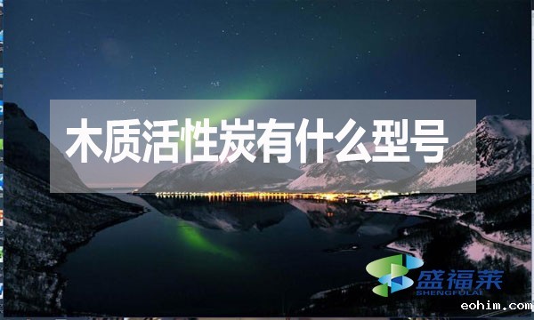木质活性炭有什么型号？如何分类？