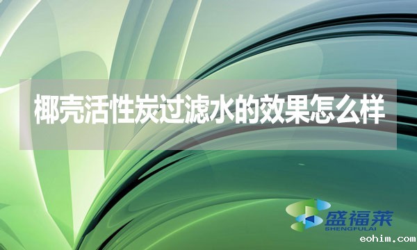 椰壳活性炭过滤水的效果怎么样？