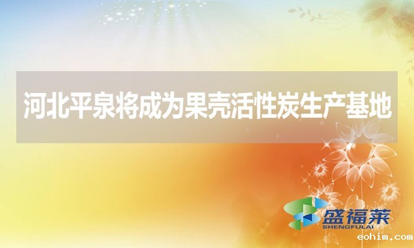 河北平泉将成为果壳活性炭生产基地