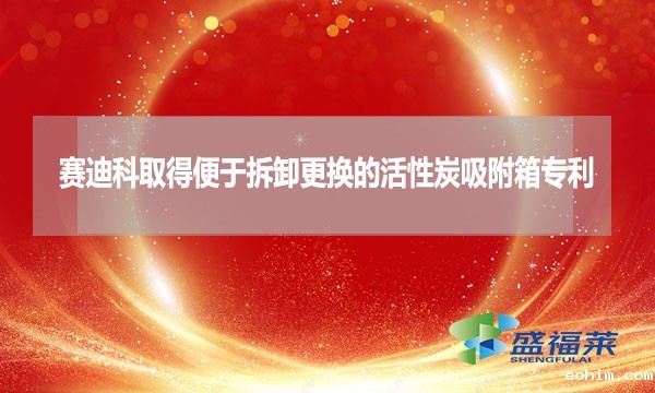 赛迪科取得便于拆卸更换的活性炭吸附箱专利