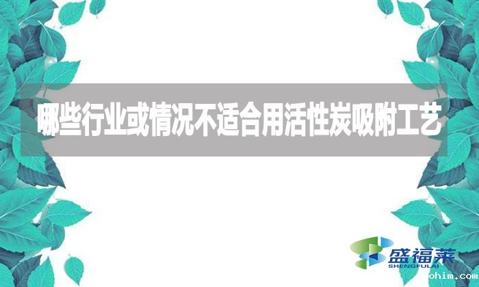 哪些行业或情况不适合用活性炭吸附工艺