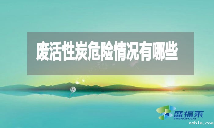 废活性炭危险情况有哪些？