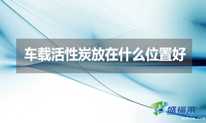车载活性炭放在什么位置好？