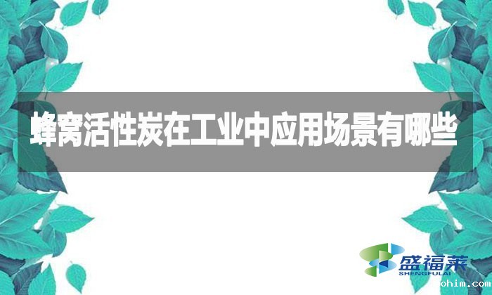 蜂窝活性炭在工业中应用场景有哪些？