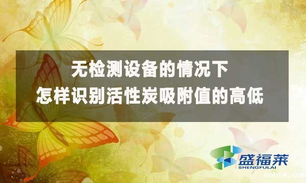 无检测设备的情况下怎样识别活性炭吸附值的高低?